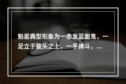 魁星典型形象为一赤发蓝面鬼，一足立于鳌头之上，一手捧斗，一