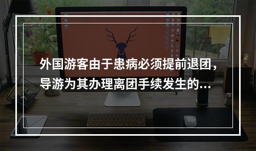 外国游客由于患病必须提前退团，导游为其办理离团手续发生的费