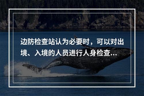 边防检查站认为必要时，可以对出境、入境的人员进行人身检查。