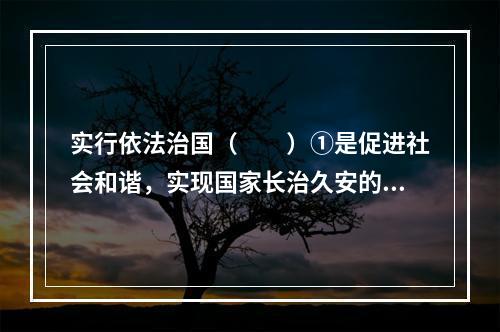 实行依法治国（　　）①是促进社会和谐，实现国家长治久安的重