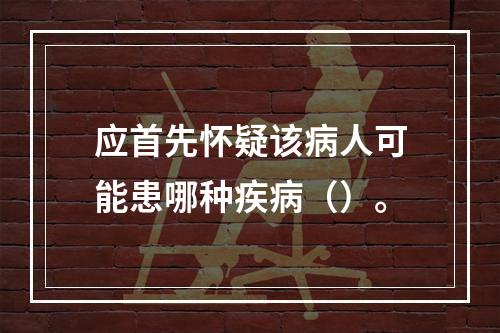 应首先怀疑该病人可能患哪种疾病（）。