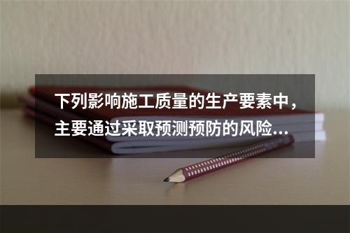 下列影响施工质量的生产要素中，主要通过采取预测预防的风险控制