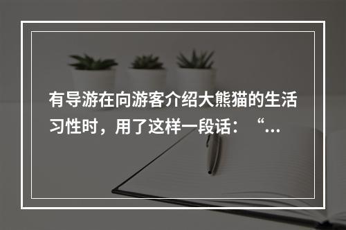 有导游在向游客介绍大熊猫的生活习性时，用了这样一段话：“大