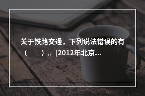 关于铁路交通，下列说法错误的有（　　）。[2012年北京真