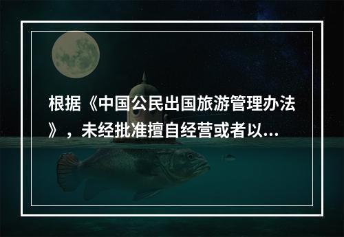 根据《中国公民出国旅游管理办法》，未经批准擅自经营或者以商