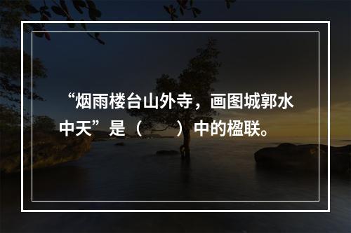 “烟雨楼台山外寺，画图城郭水中天”是（　　）中的楹联。