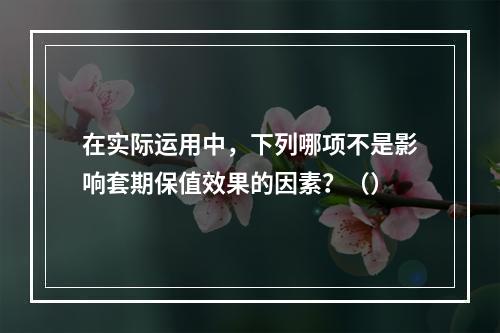 在实际运用中，下列哪项不是影响套期保值效果的因素？（）