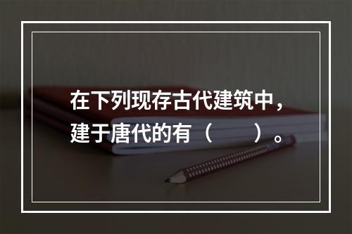 在下列现存古代建筑中，建于唐代的有（　　）。