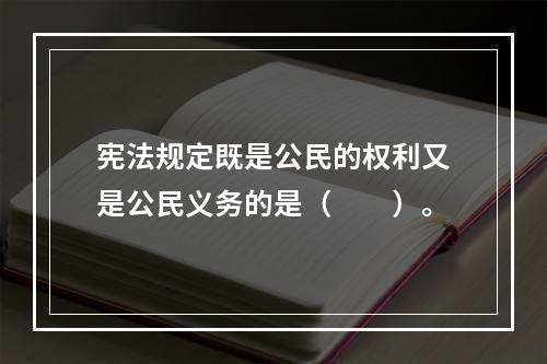 宪法规定既是公民的权利又是公民义务的是（　　）。