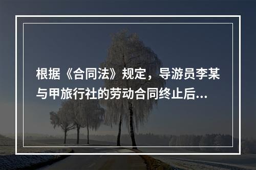 根据《合同法》规定，导游员李某与甲旅行社的劳动合同终止后，