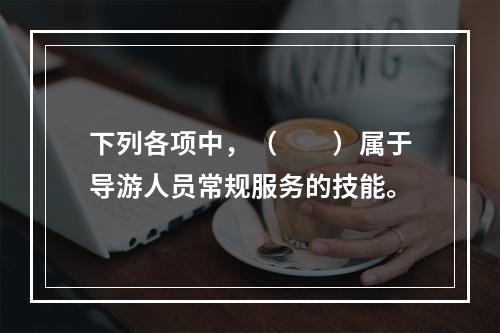 下列各项中，（　　）属于导游人员常规服务的技能。