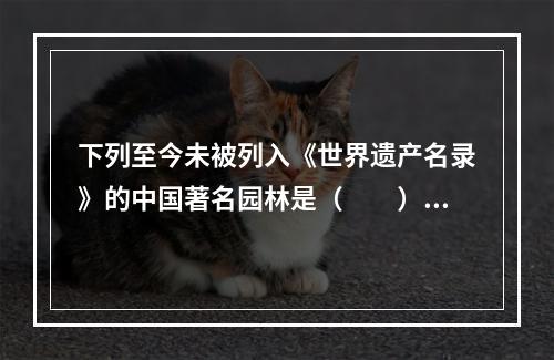 下列至今未被列入《世界遗产名录》的中国著名园林是（　　）。