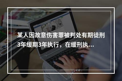 某人因故意伤害罪被判处有期徒刑3年缓期3年执行，在缓刑执行