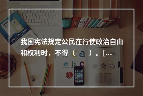 我国宪法规定公民在行使政治自由和权利时，不得（　　）。[2