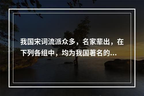 我国宋词流派众多，名家辈出，在下列各组中，均为我国著名的宋