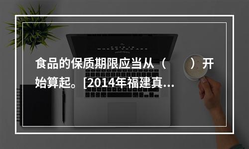 食品的保质期限应当从（　　）开始算起。[2014年福建真题