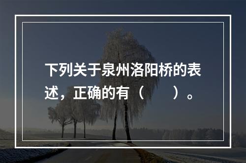 下列关于泉州洛阳桥的表述，正确的有（　　）。