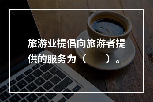 旅游业提倡向旅游者提供的服务为（　　）。