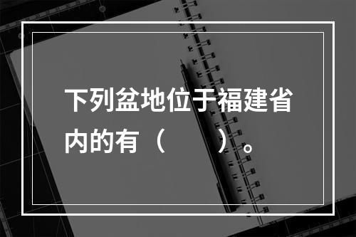 下列盆地位于福建省内的有（　　）。