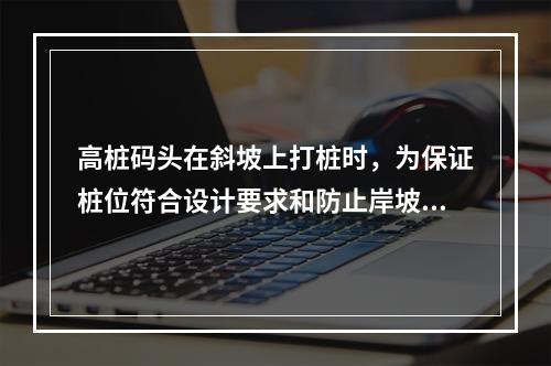 高桩码头在斜坡上打桩时，为保证桩位符合设计要求和防止岸坡滑动