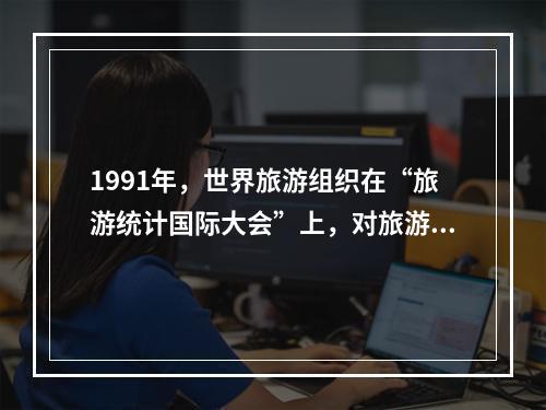 1991年，世界旅游组织在“旅游统计国际大会”上，对旅游概