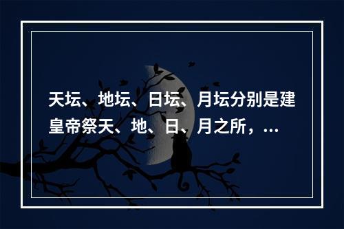 天坛、地坛、日坛、月坛分别是建皇帝祭天、地、日、月之所，分