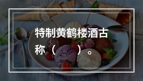 特制黄鹤楼酒古称（　　）。