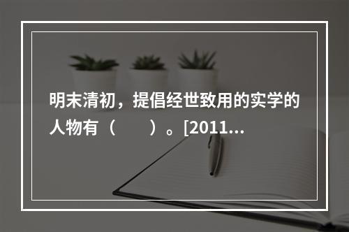 明末清初，提倡经世致用的实学的人物有（　　）。[2011年