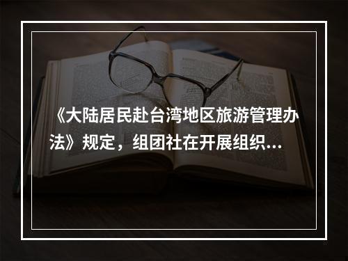 《大陆居民赴台湾地区旅游管理办法》规定，组团社在开展组织大