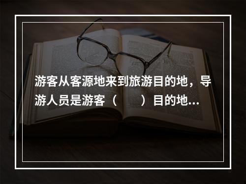 游客从客源地来到旅游目的地，导游人员是游客（　　）目的地居