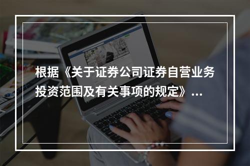 根据《关于证券公司证券自营业务投资范围及有关事项的规定》，我