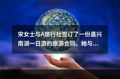 宋女士与A旅行社签订了一份嘉兴南湖一日游的旅游合同。她与A