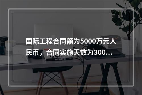 国际工程合同额为5000万元人民币，合同实施天数为300天；