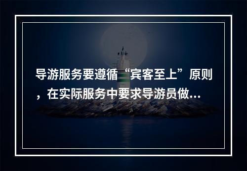 导游服务要遵循“宾客至上”原则，在实际服务中要求导游员做到