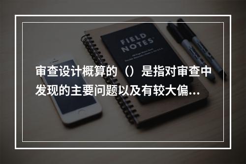 审查设计概算的（）是指对审查中发现的主要问题以及有较大偏差的