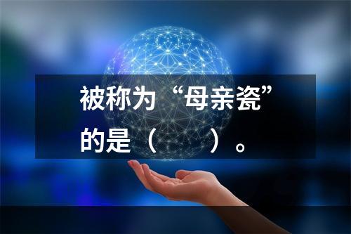 被称为“母亲瓷”的是（　　）。