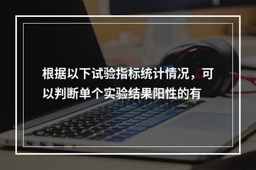 根据以下试验指标统计情况，可以判断单个实验结果阳性的有