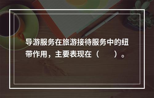 导游服务在旅游接待服务中的纽带作用，主要表现在（　　）。