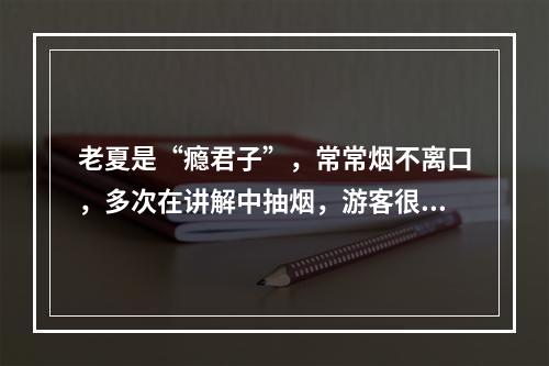 老夏是“瘾君子”，常常烟不离口，多次在讲解中抽烟，游客很是