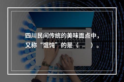 四川民间传统的美味面点中，又称“馄饨”的是（　　）。