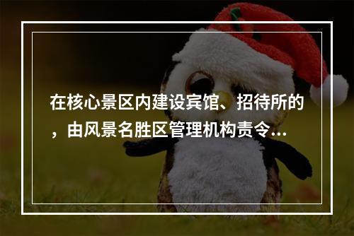 在核心景区内建设宾馆、招待所的，由风景名胜区管理机构责令停