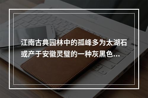 江南古典园林中的孤峰多为太湖石或产于安徽灵璧的一种灰黑色可溶