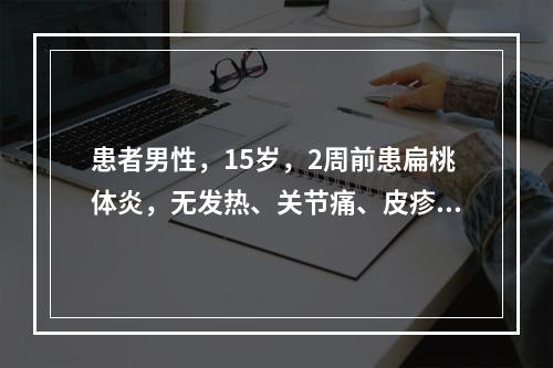 患者男性，15岁，2周前患扁桃体炎，无发热、关节痛、皮疹和腹