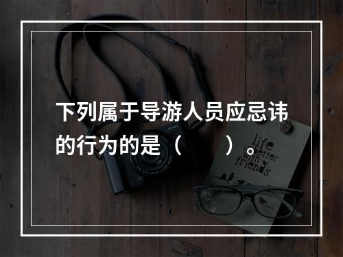 下列属于导游人员应忌讳的行为的是（　　）。