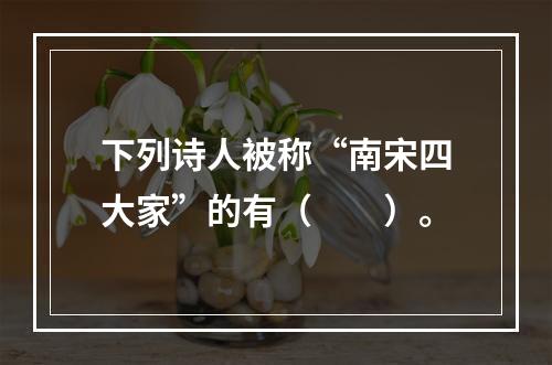 下列诗人被称“南宋四大家”的有（　　）。