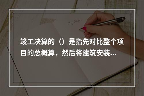 竣工决算的（）是指先对比整个项目的总概算，然后将建筑安装工程