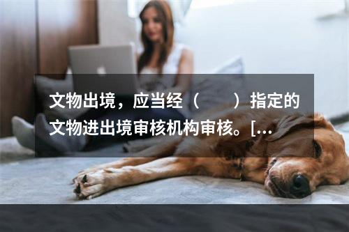 文物出境，应当经（　　）指定的文物进出境审核机构审核。[2