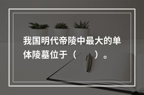 我国明代帝陵中最大的单体陵墓位于（　　）。