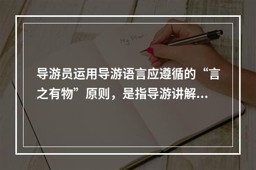 导游员运用导游语言应遵循的“言之有物”原则，是指导游讲解（