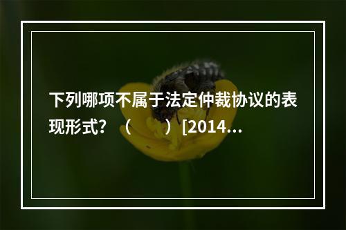 下列哪项不属于法定仲裁协议的表现形式？（　　）[2014年